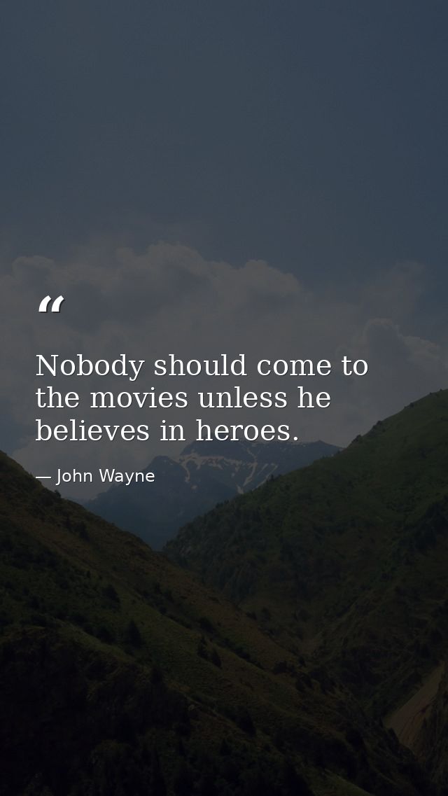 Nobody should come to the movies unless he believes in heroes. — John Wayne