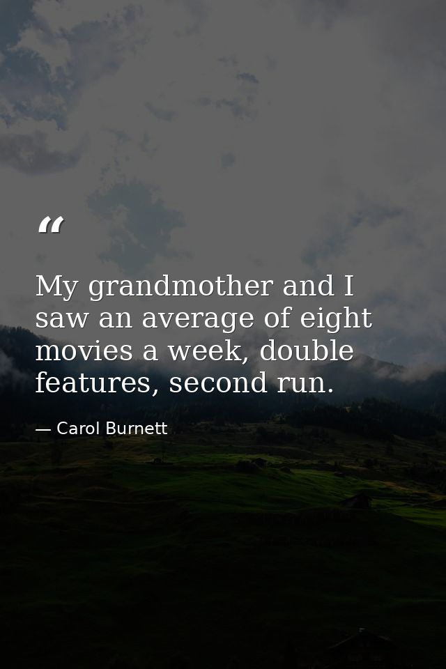 My grandmother and I saw an average of eight movies a week, double features, second run. — Carol Burnett