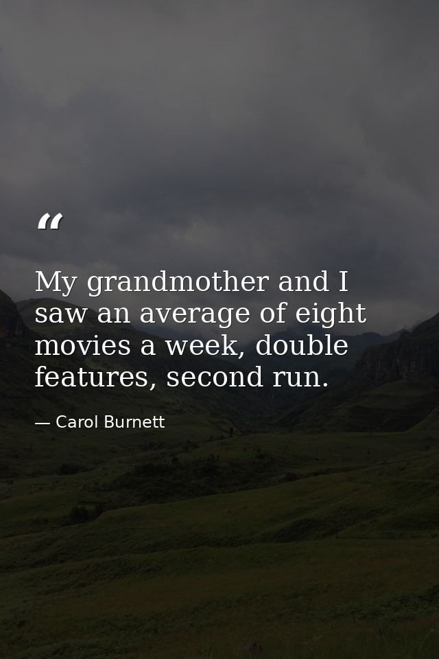 My grandmother and I saw an average of eight movies a week, double features, second run. — Carol Burnett