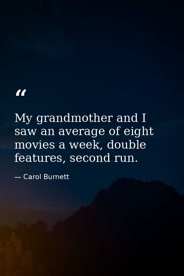 My grandmother and I saw an average of eight movies a week, double features, second run. — Carol Burnett