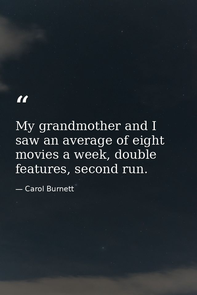 My grandmother and I saw an average of eight movies a week, double features, second run. — Carol Burnett