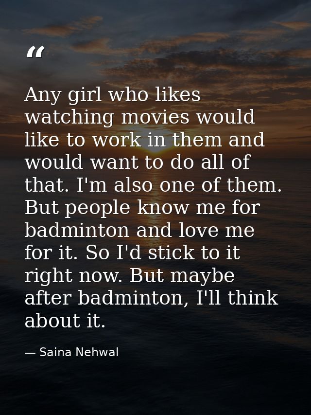 Any girl who likes watching movies would like to work in them and would want to do all of that. I'm also one of them. Bu — Saina Nehwal