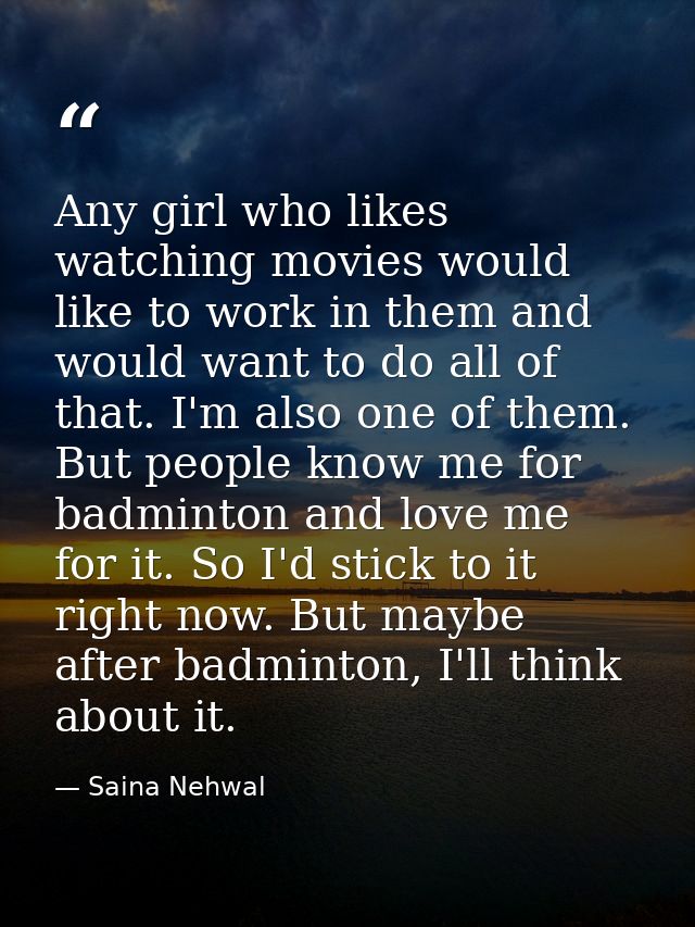 Any girl who likes watching movies would like to work in them and would want to do all of that. I'm also one of them. Bu — Saina Nehwal