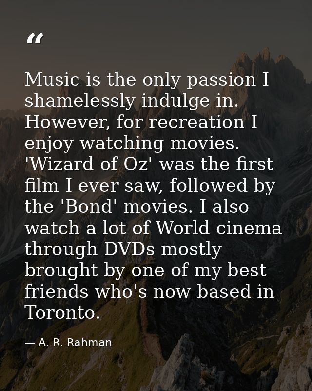 Music is the only passion I shamelessly indulge in. However, for recreation I enjoy watching movies. 'Wizard of Oz' was  — A. R. Rahman
