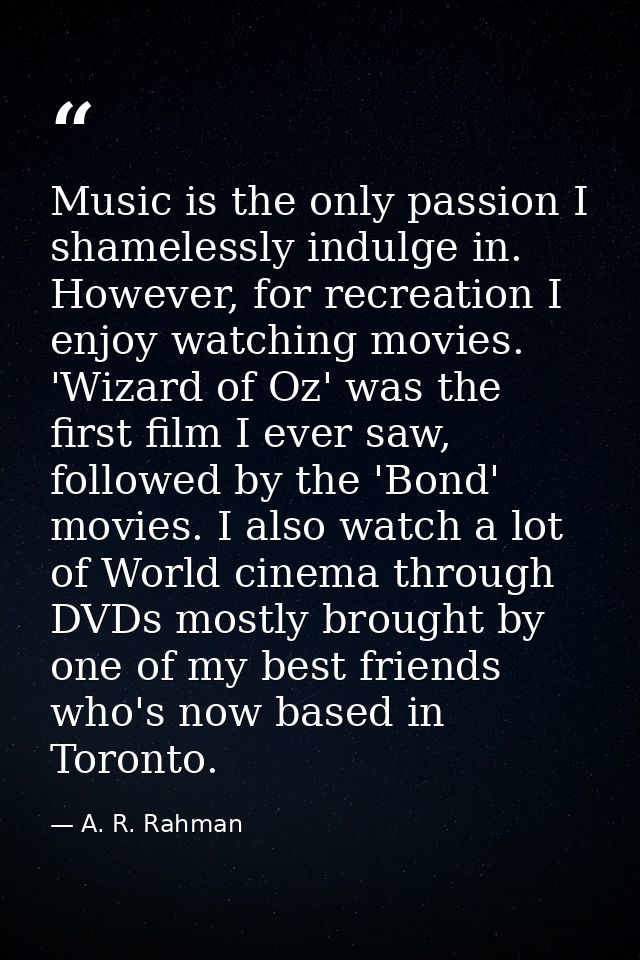 Music is the only passion I shamelessly indulge in. However, for recreation I enjoy watching movies. 'Wizard of Oz' was  — A. R. Rahman