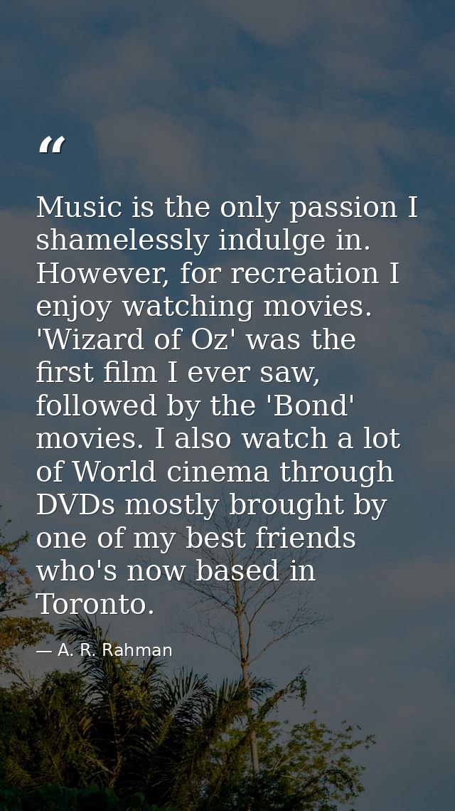 Music is the only passion I shamelessly indulge in. However, for recreation I enjoy watching movies. 'Wizard of Oz' was  — A. R. Rahman