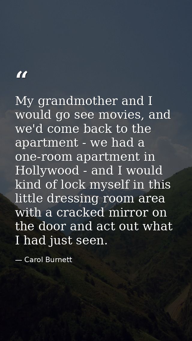 My grandmother and I would go see movies, and we'd come back to the apartment - we had a one-room apartment in Hollywood — Carol Burnett