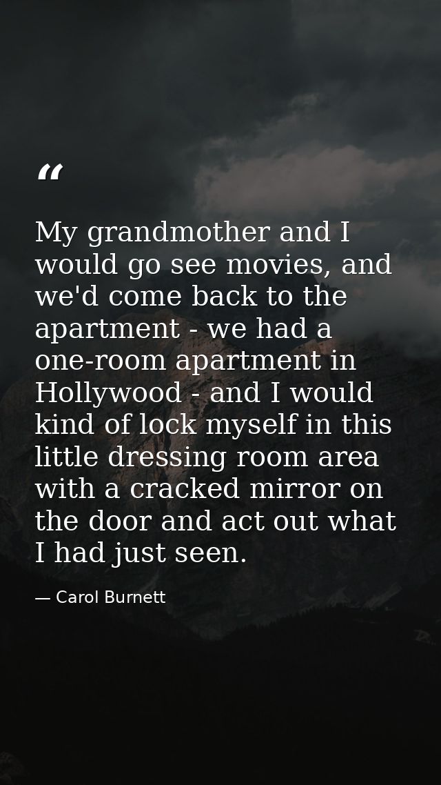 My grandmother and I would go see movies, and we'd come back to the apartment - we had a one-room apartment in Hollywood — Carol Burnett