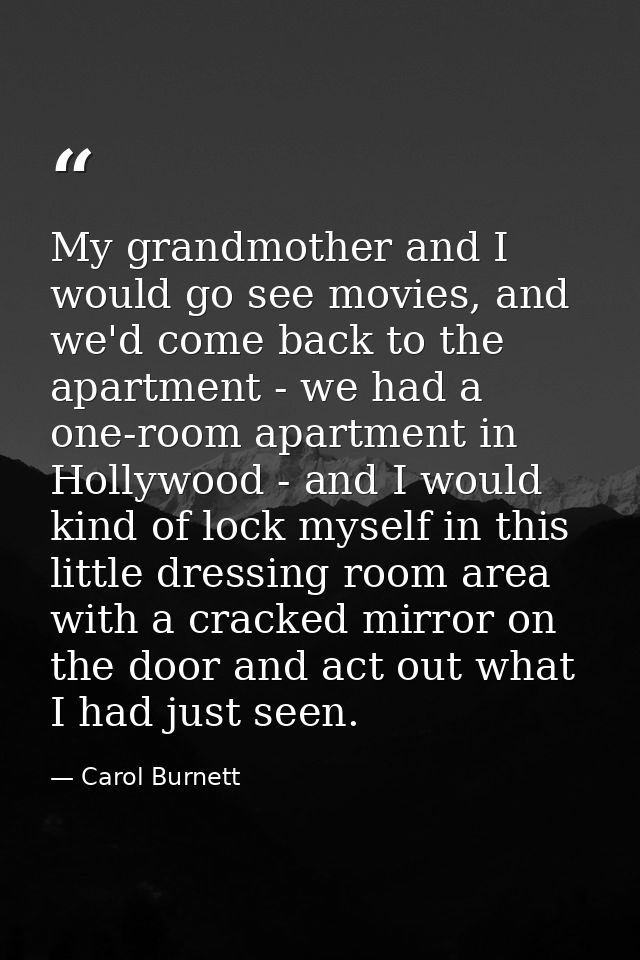 My grandmother and I would go see movies, and we'd come back to the apartment - we had a one-room apartment in Hollywood — Carol Burnett