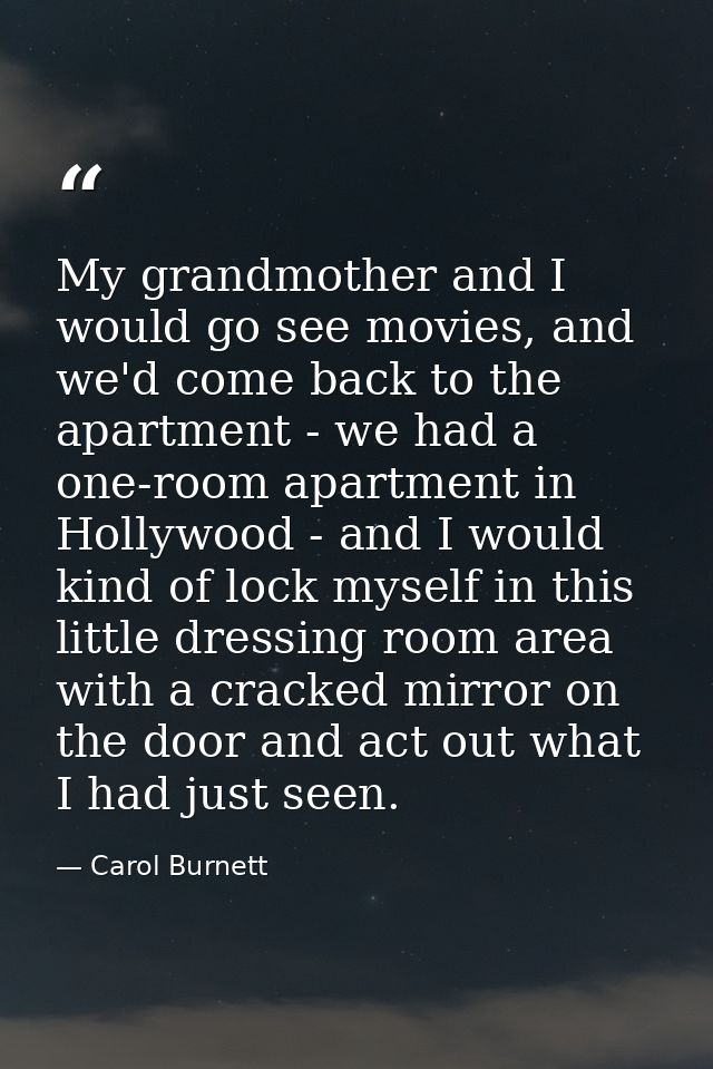My grandmother and I would go see movies, and we'd come back to the apartment - we had a one-room apartment in Hollywood — Carol Burnett