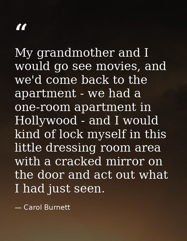 My grandmother and I would go see movies, and we'd come back to the apartment - we had a one-room apartment in Hollywood — Carol Burnett