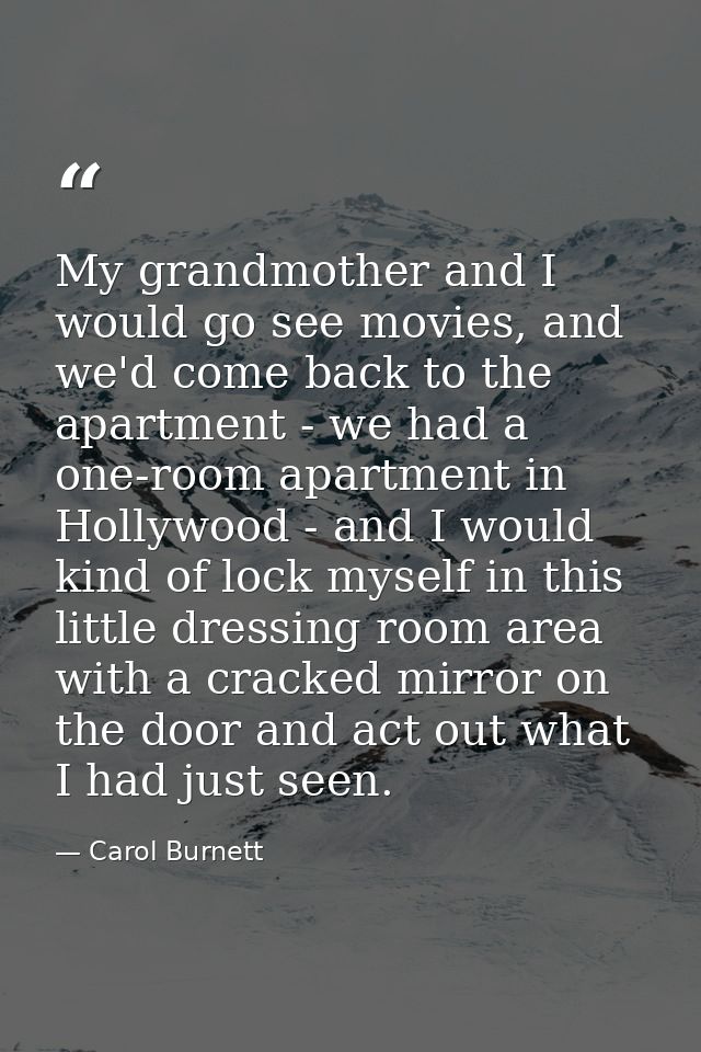 My grandmother and I would go see movies, and we'd come back to the apartment - we had a one-room apartment in Hollywood — Carol Burnett
