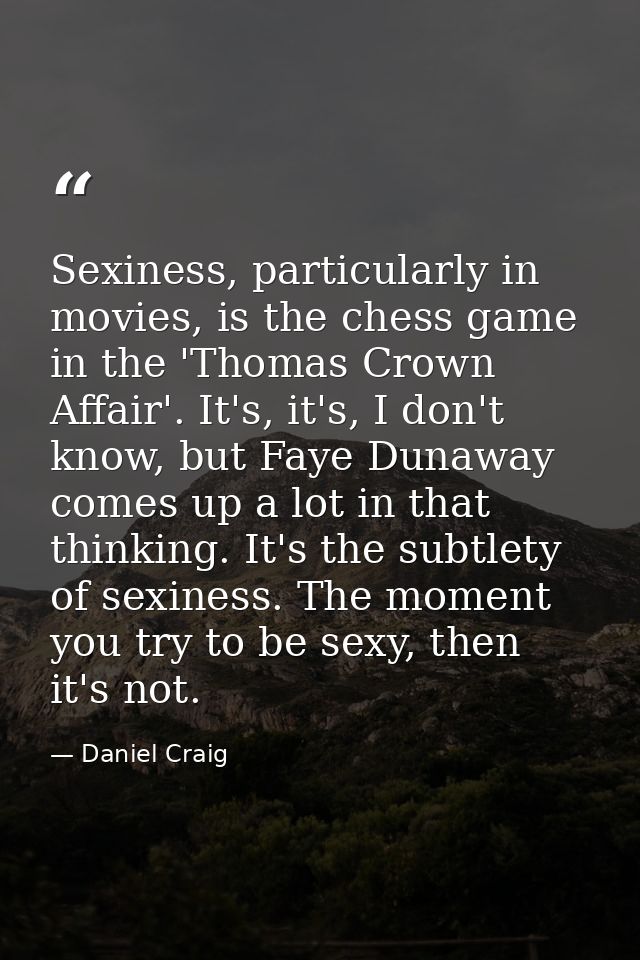 Sexiness, particularly in movies, is the chess game in the 'Thomas Crown Affair'. It's, it's, I don't know, but Faye Dun — Daniel Craig