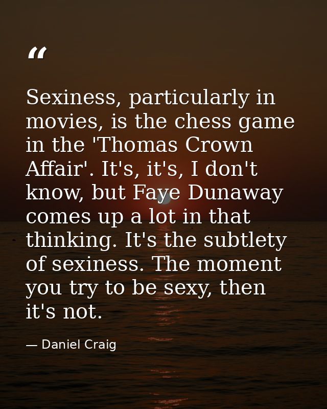 Sexiness, particularly in movies, is the chess game in the 'Thomas Crown Affair'. It's, it's, I don't know, but Faye Dun — Daniel Craig