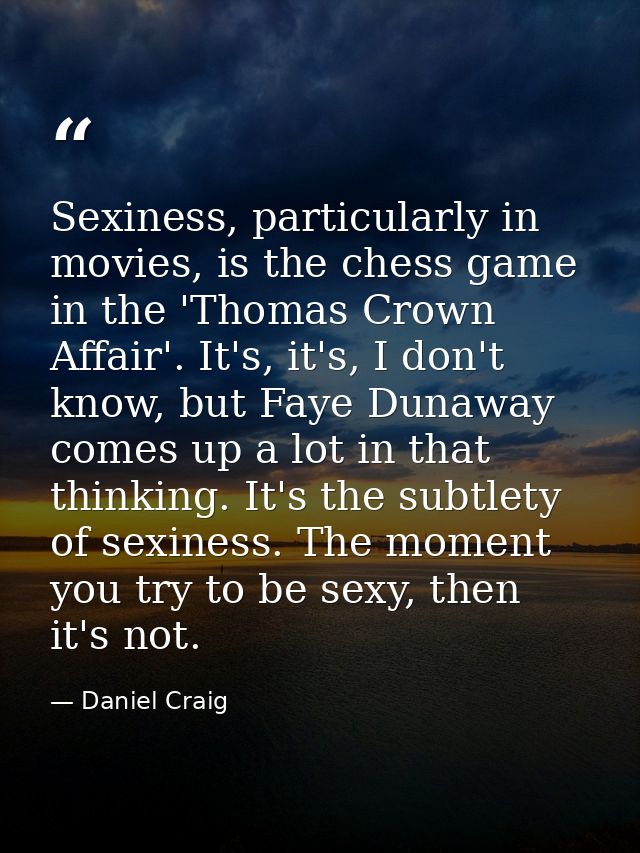 Sexiness, particularly in movies, is the chess game in the 'Thomas Crown Affair'. It's, it's, I don't know, but Faye Dun — Daniel Craig