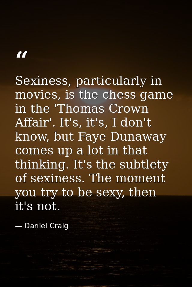 Sexiness, particularly in movies, is the chess game in the 'Thomas Crown Affair'. It's, it's, I don't know, but Faye Dun — Daniel Craig