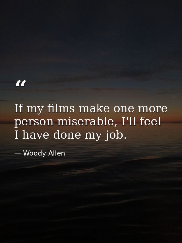 If my films make one more person miserable, I'll feel I have done my job. — Woody Allen