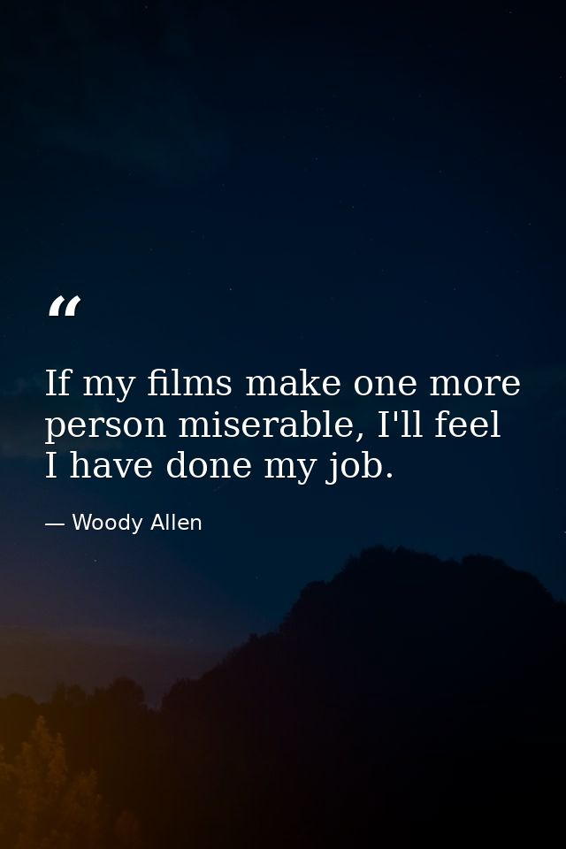 If my films make one more person miserable, I'll feel I have done my job. — Woody Allen