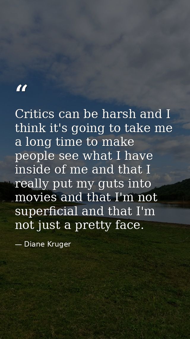 Critics can be harsh and I think it's going to take me a long time to make people see what I have inside of me and that  — Diane Kruger