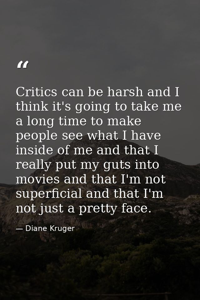 Critics can be harsh and I think it's going to take me a long time to make people see what I have inside of me and that  — Diane Kruger