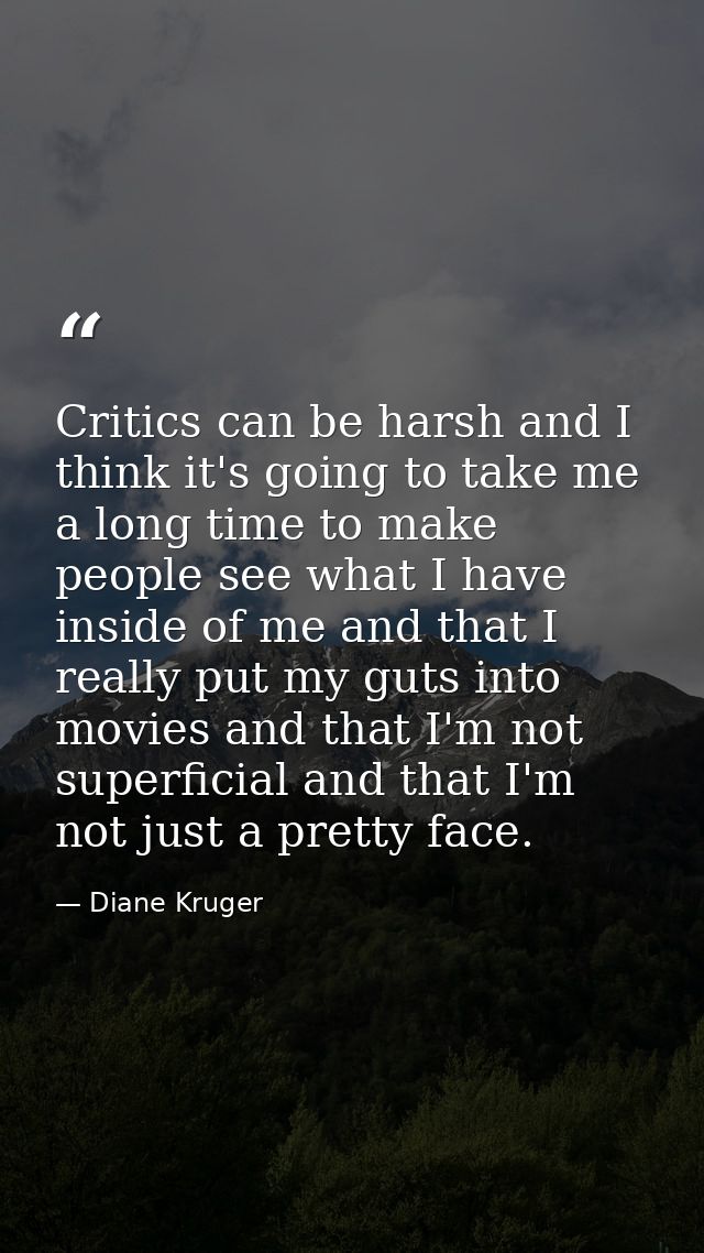 Critics can be harsh and I think it's going to take me a long time to make people see what I have inside of me and that  — Diane Kruger