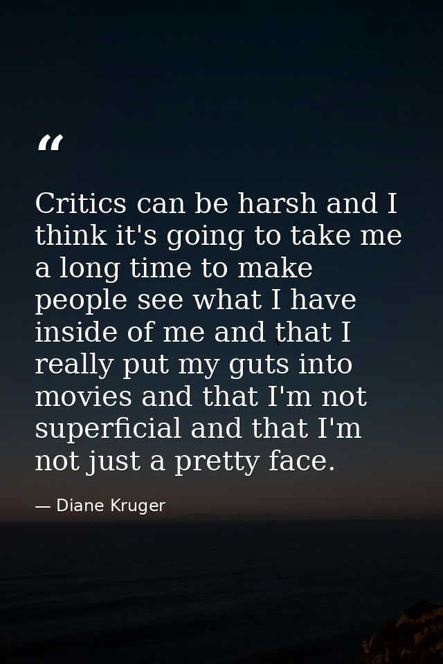 Critics can be harsh and I think it's going to take me a long time to make people see what I have inside of me and that  — Diane Kruger