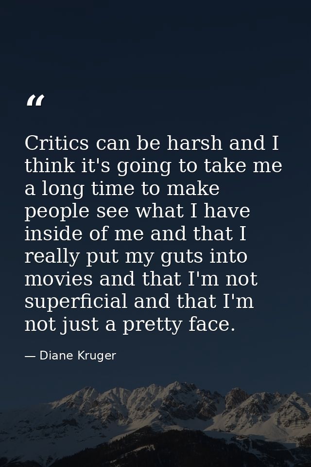 Critics can be harsh and I think it's going to take me a long time to make people see what I have inside of me and that  — Diane Kruger