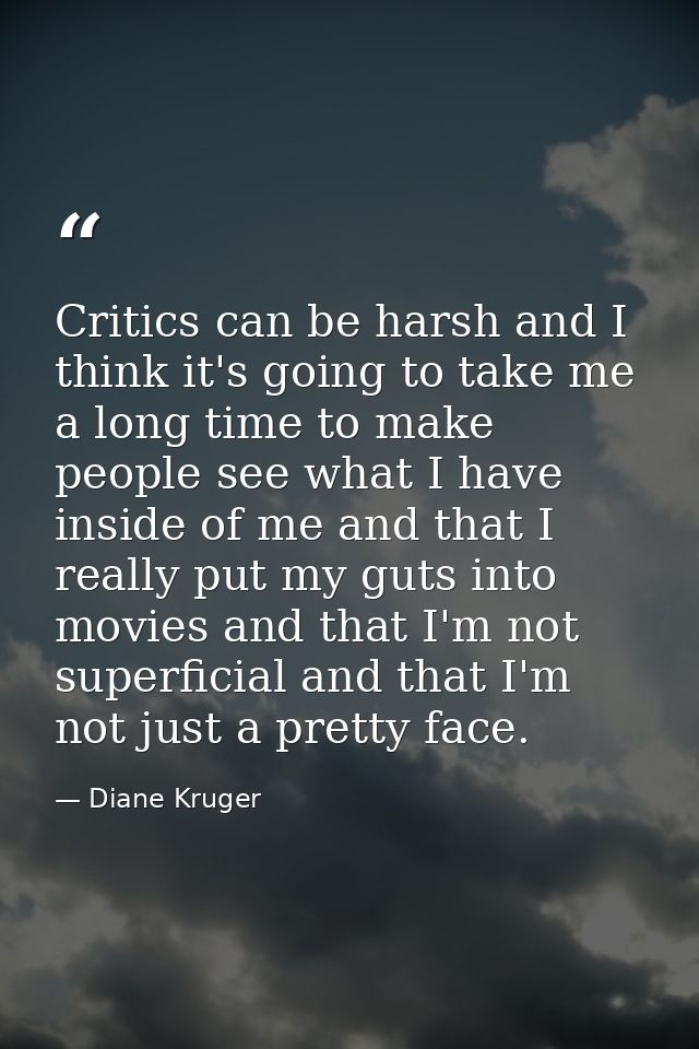 Critics can be harsh and I think it's going to take me a long time to make people see what I have inside of me and that  — Diane Kruger