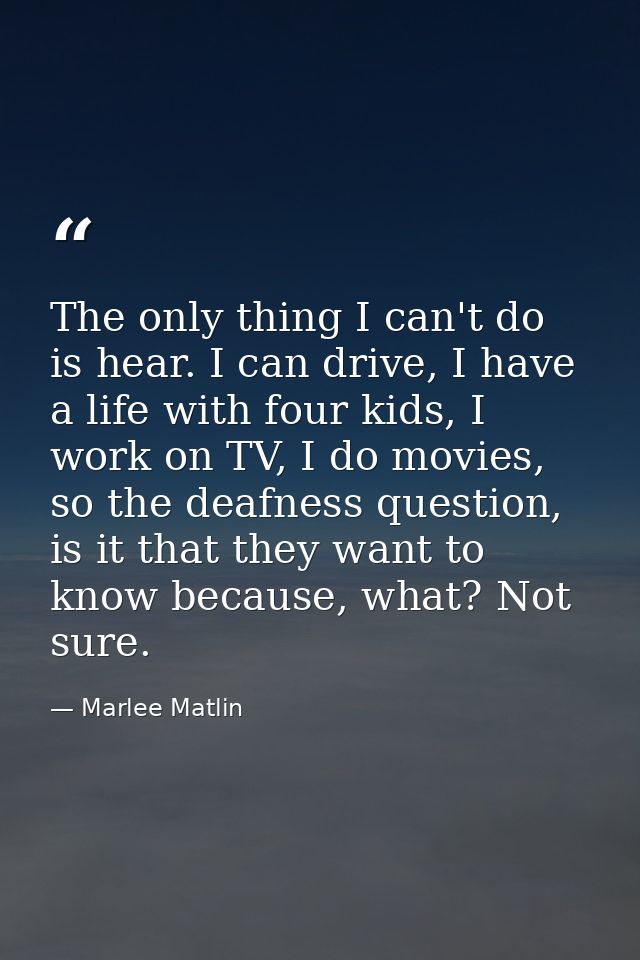 The only thing I can't do is hear. I can drive, I have a life with four kids, I work on TV, I do movies, so the deafness — Marlee Matlin