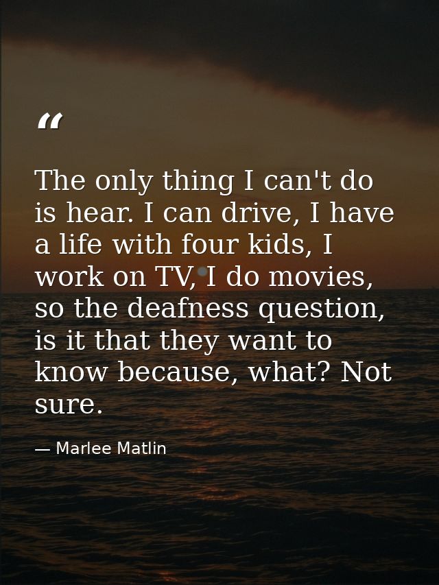 The only thing I can't do is hear. I can drive, I have a life with four kids, I work on TV, I do movies, so the deafness — Marlee Matlin