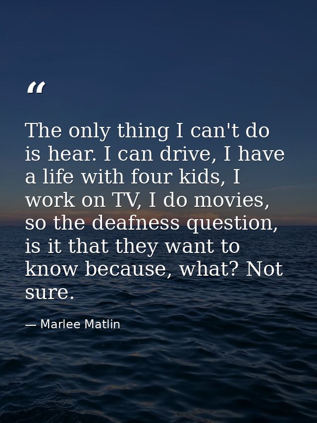 The only thing I can't do is hear. I can drive, I have a life with four kids, I work on TV, I do movies, so the deafness — Marlee Matlin