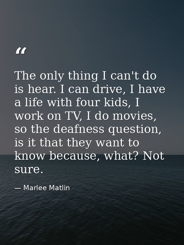 The only thing I can't do is hear. I can drive, I have a life with four kids, I work on TV, I do movies, so the deafness — Marlee Matlin