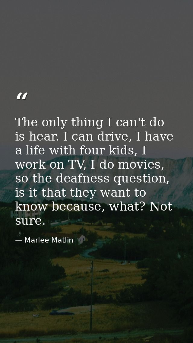 The only thing I can't do is hear. I can drive, I have a life with four kids, I work on TV, I do movies, so the deafness — Marlee Matlin