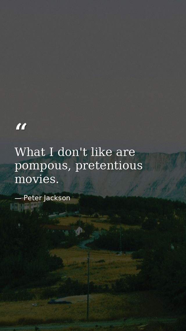 What I don't like are pompous, pretentious movies. — Peter Jackson