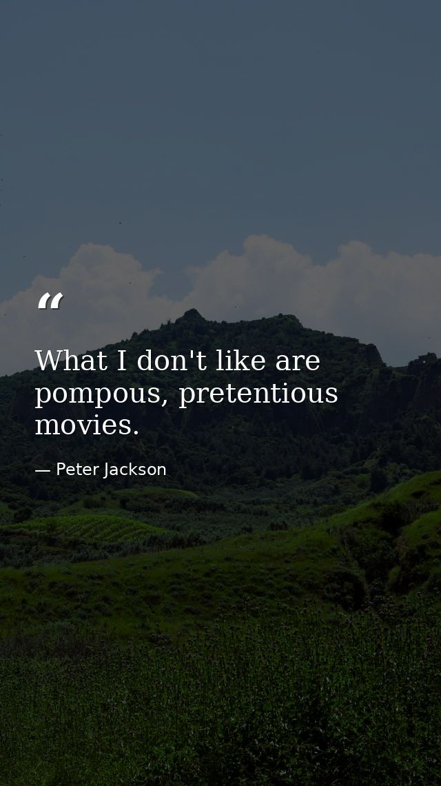 What I don't like are pompous, pretentious movies. — Peter Jackson