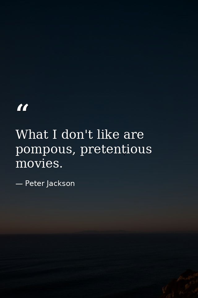 What I don't like are pompous, pretentious movies. — Peter Jackson