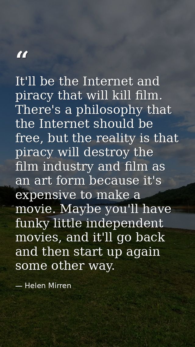 It'll be the Internet and piracy that will kill film. There's a philosophy that the Internet should be free, but the rea — Helen Mirren