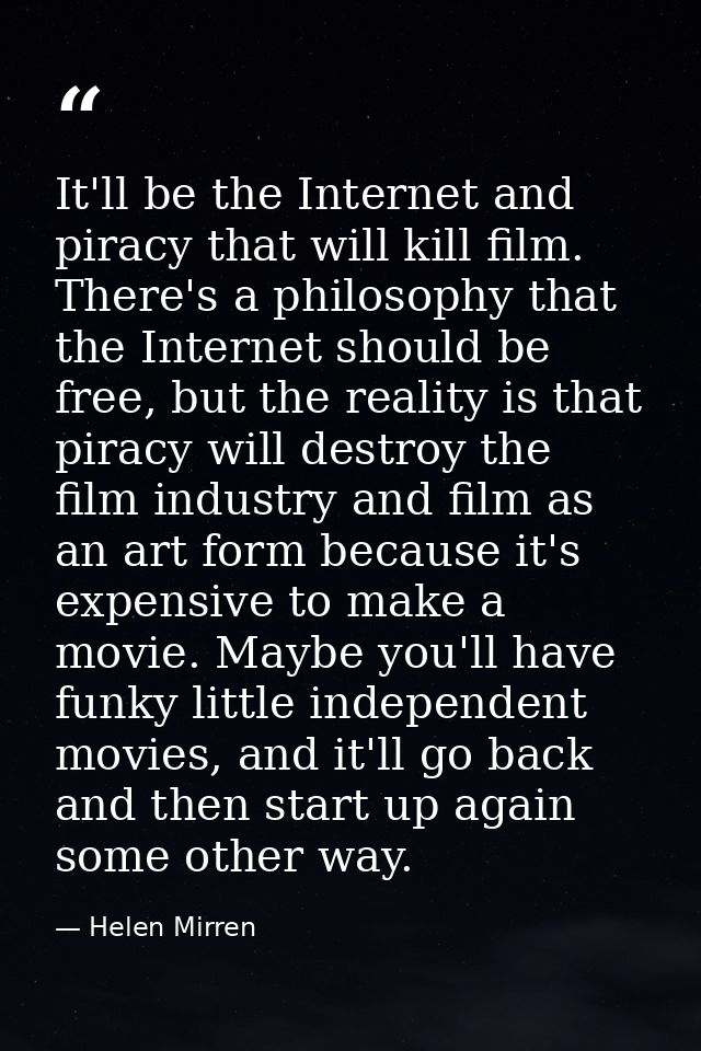 It'll be the Internet and piracy that will kill film. There's a philosophy that the Internet should be free, but the rea — Helen Mirren