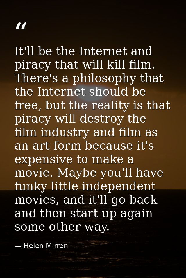 It'll be the Internet and piracy that will kill film. There's a philosophy that the Internet should be free, but the rea — Helen Mirren