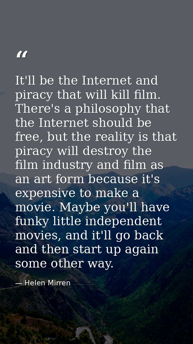 It'll be the Internet and piracy that will kill film. There's a philosophy that the Internet should be free, but the rea — Helen Mirren