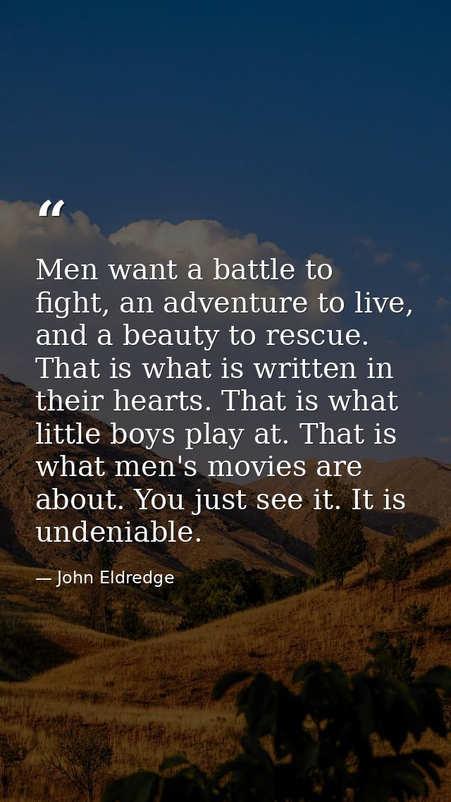Men want a battle to fight, an adventure to live, and a beauty to rescue. That is what is written in their hearts. That  — John Eldredge