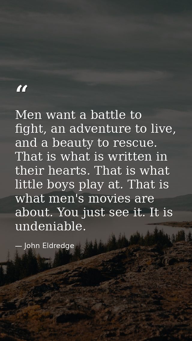 Men want a battle to fight, an adventure to live, and a beauty to rescue. That is what is written in their hearts. That  — John Eldredge