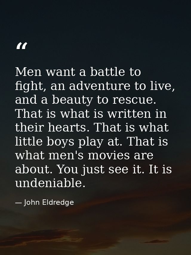 Men want a battle to fight, an adventure to live, and a beauty to rescue. That is what is written in their hearts. That  — John Eldredge