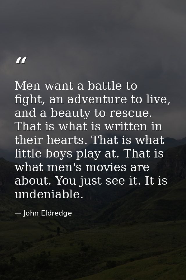 Men want a battle to fight, an adventure to live, and a beauty to rescue. That is what is written in their hearts. That  — John Eldredge