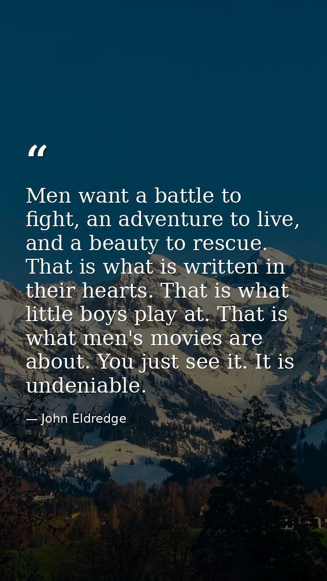 Men want a battle to fight, an adventure to live, and a beauty to rescue. That is what is written in their hearts. That  — John Eldredge