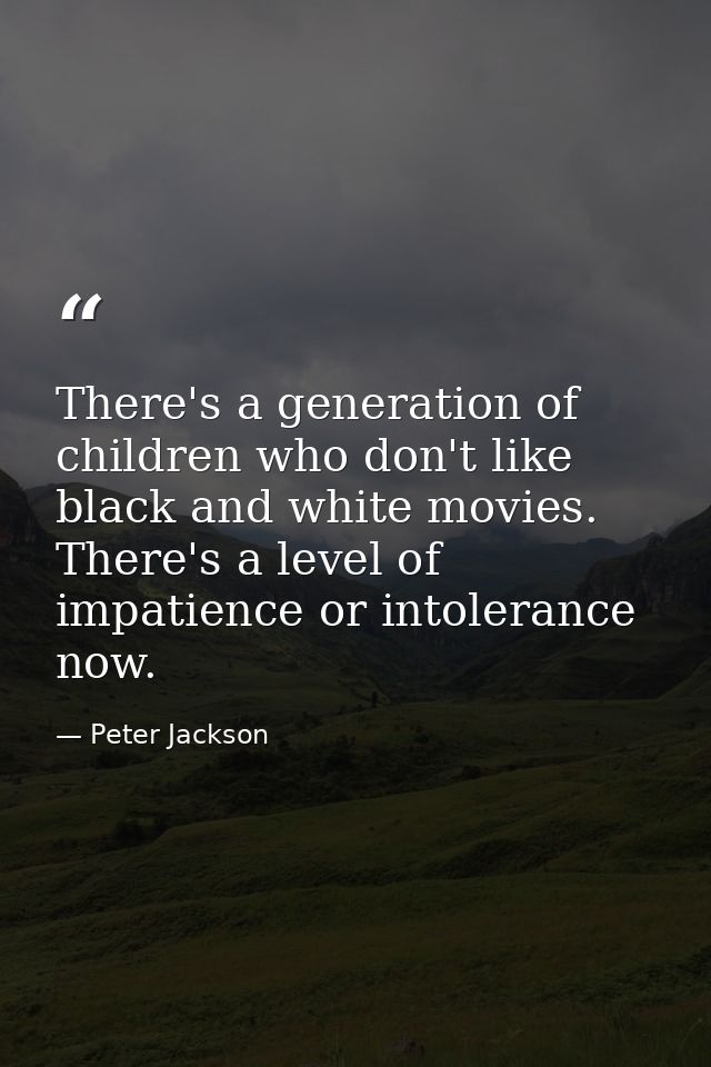 There's a generation of children who don't like black and white movies. There's a level of impatience or intolerance now — Peter Jackson