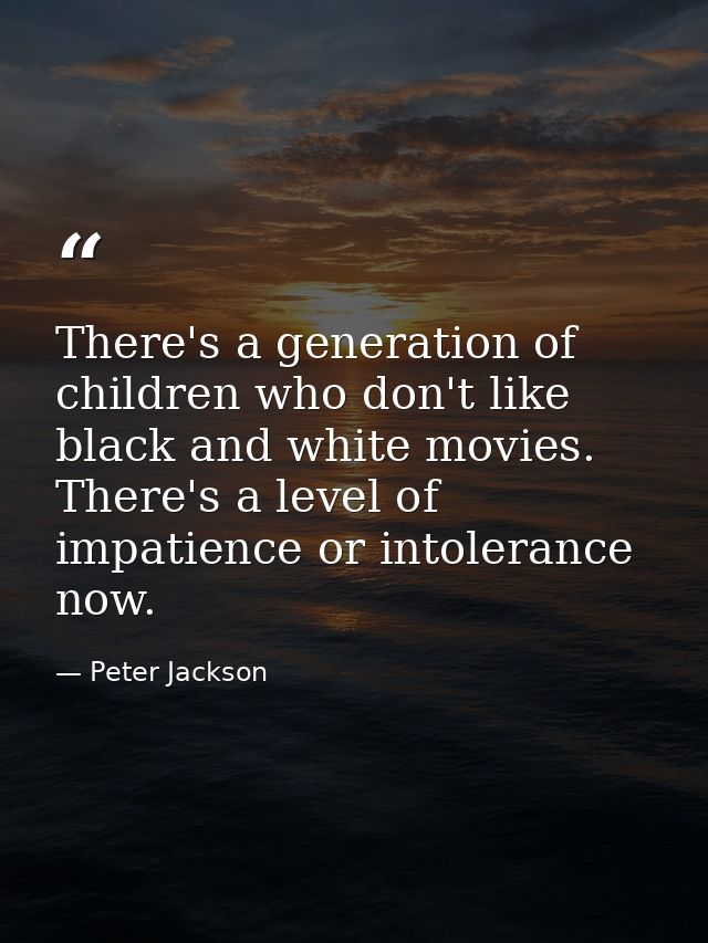 There's a generation of children who don't like black and white movies. There's a level of impatience or intolerance now — Peter Jackson