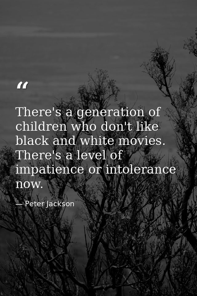 There's a generation of children who don't like black and white movies. There's a level of impatience or intolerance now — Peter Jackson
