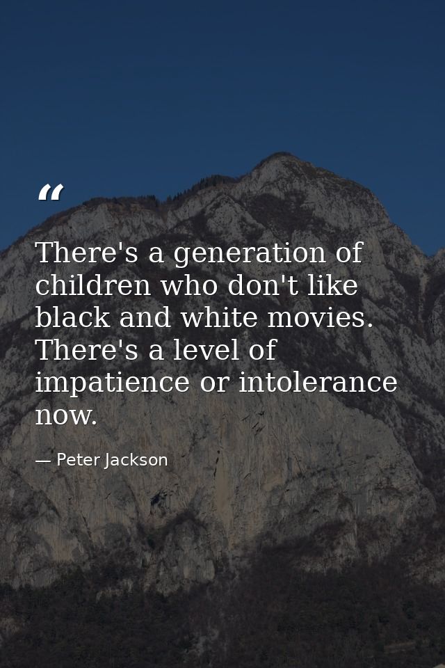 There's a generation of children who don't like black and white movies. There's a level of impatience or intolerance now — Peter Jackson