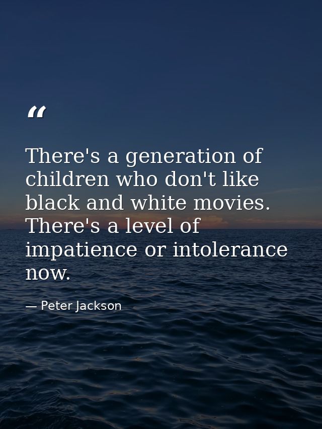 There's a generation of children who don't like black and white movies. There's a level of impatience or intolerance now — Peter Jackson